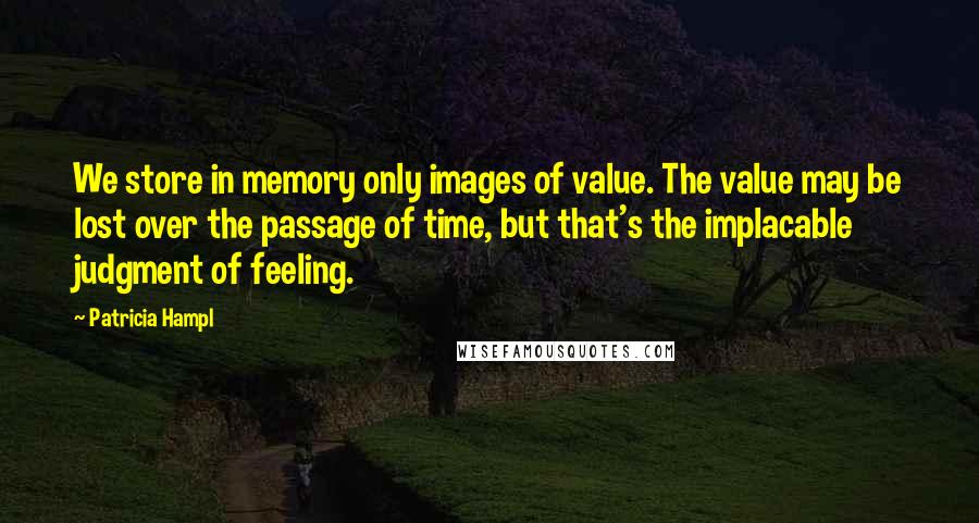 Patricia Hampl Quotes: We store in memory only images of value. The value may be lost over the passage of time, but that's the implacable judgment of feeling.