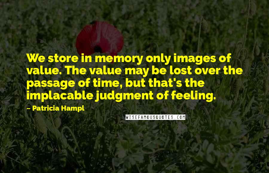 Patricia Hampl Quotes: We store in memory only images of value. The value may be lost over the passage of time, but that's the implacable judgment of feeling.