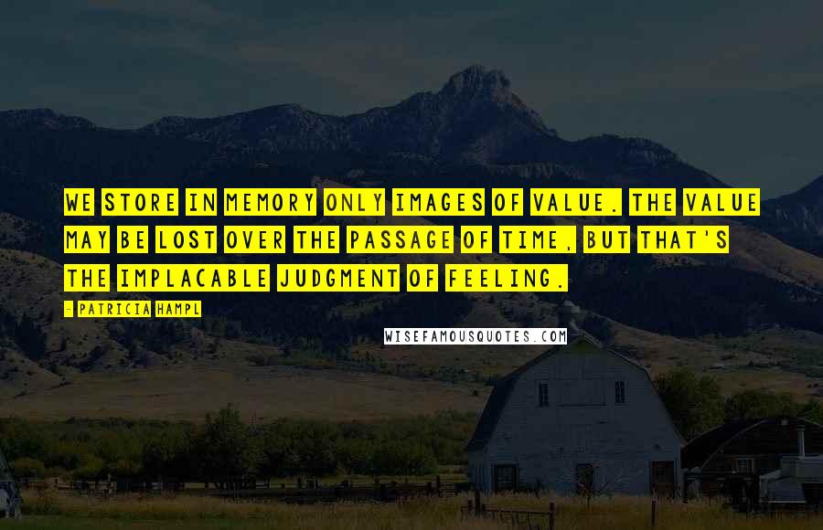 Patricia Hampl Quotes: We store in memory only images of value. The value may be lost over the passage of time, but that's the implacable judgment of feeling.