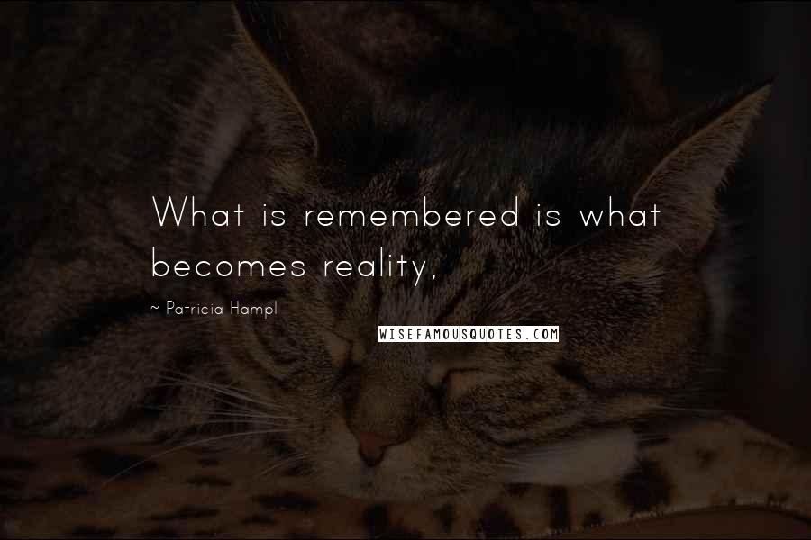 Patricia Hampl Quotes: What is remembered is what becomes reality,