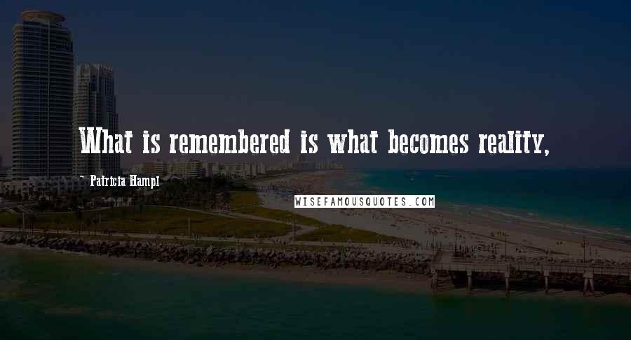 Patricia Hampl Quotes: What is remembered is what becomes reality,