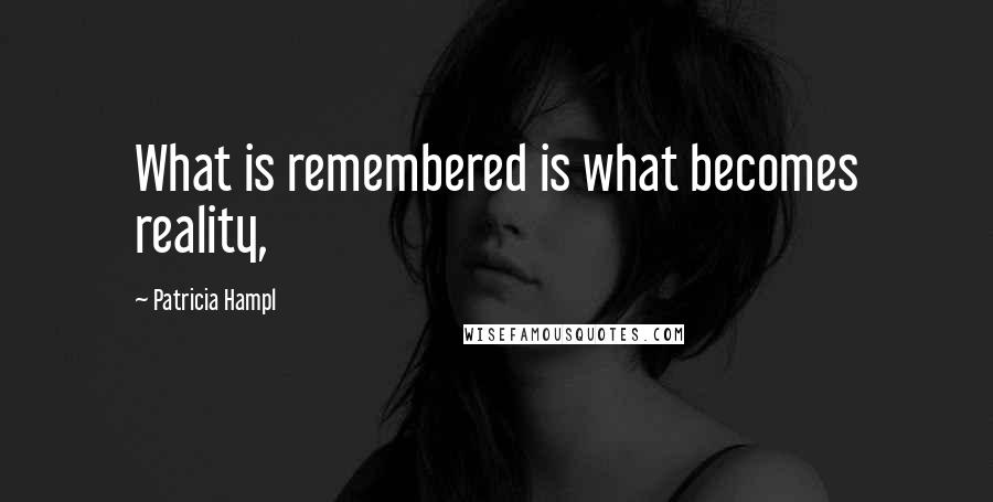Patricia Hampl Quotes: What is remembered is what becomes reality,