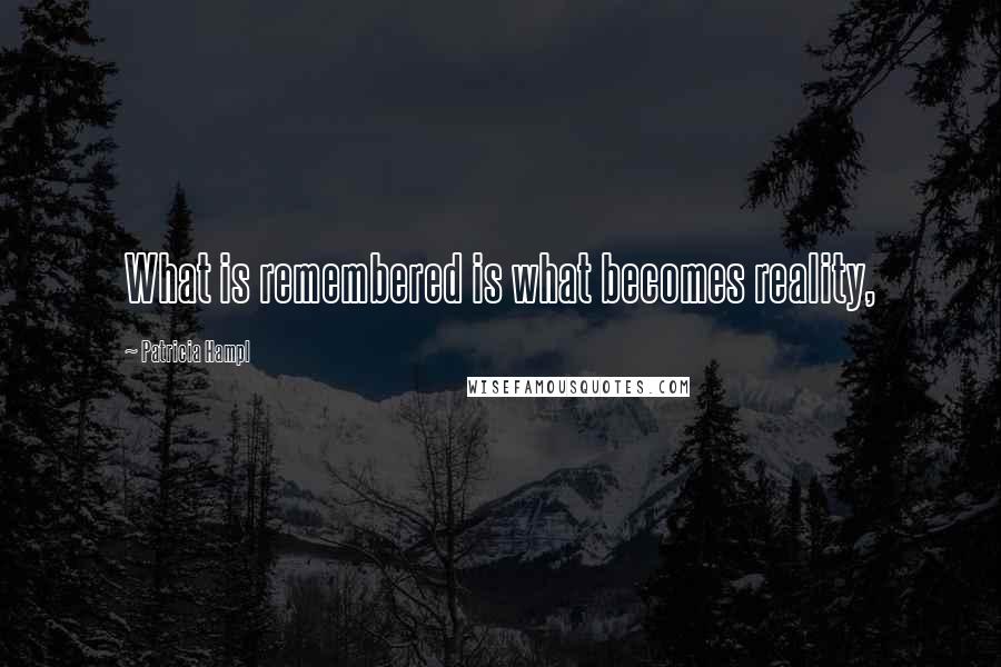 Patricia Hampl Quotes: What is remembered is what becomes reality,