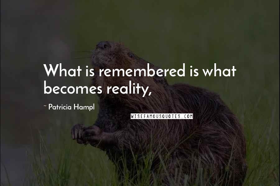 Patricia Hampl Quotes: What is remembered is what becomes reality,
