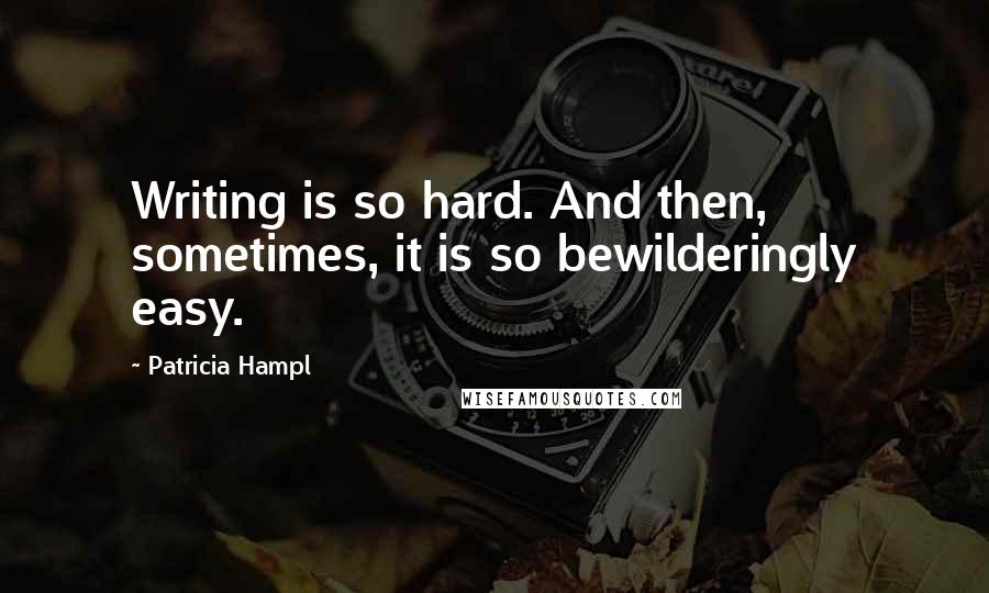 Patricia Hampl Quotes: Writing is so hard. And then, sometimes, it is so bewilderingly easy.