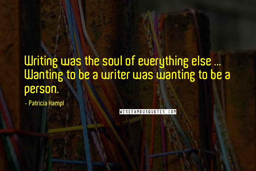 Patricia Hampl Quotes: Writing was the soul of everything else ... Wanting to be a writer was wanting to be a person.