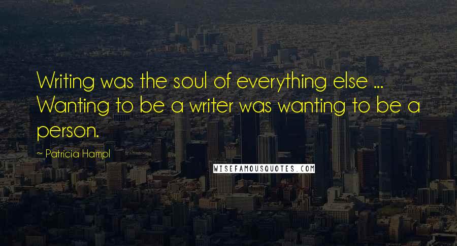 Patricia Hampl Quotes: Writing was the soul of everything else ... Wanting to be a writer was wanting to be a person.