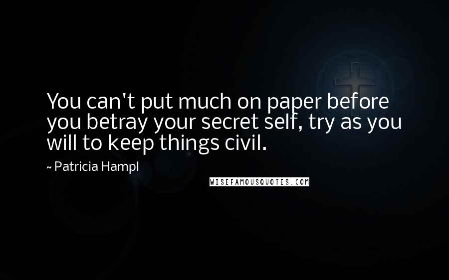 Patricia Hampl Quotes: You can't put much on paper before you betray your secret self, try as you will to keep things civil.