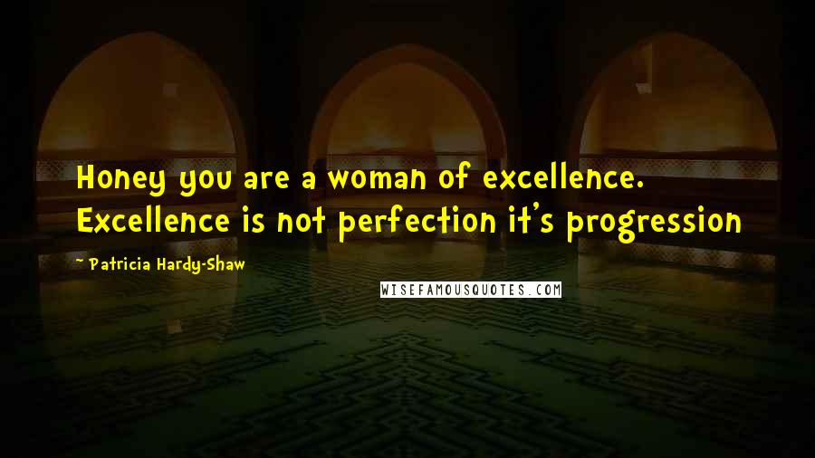 Patricia Hardy-Shaw Quotes: Honey you are a woman of excellence. Excellence is not perfection it's progression