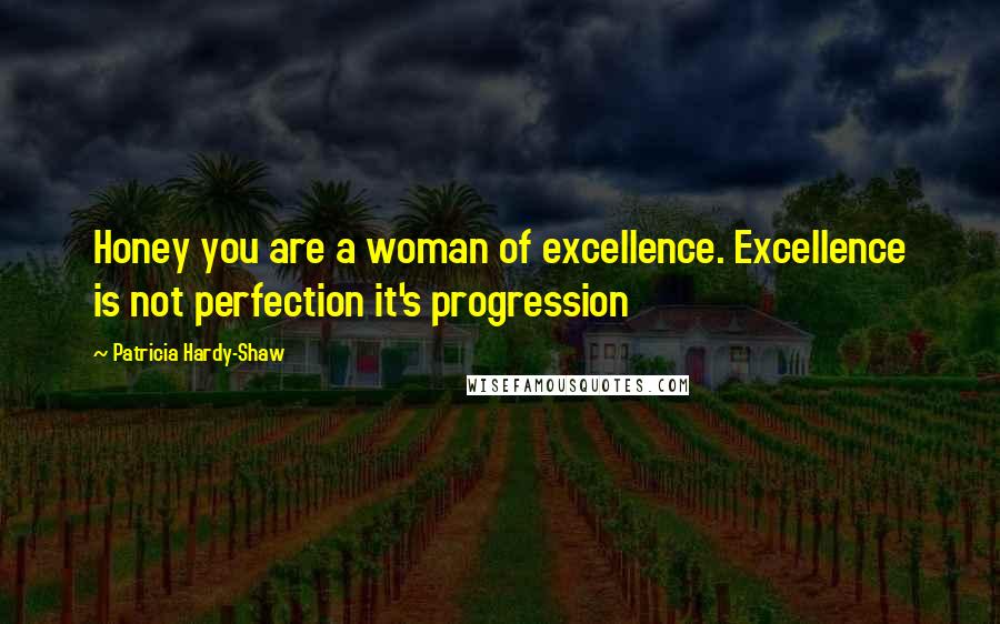 Patricia Hardy-Shaw Quotes: Honey you are a woman of excellence. Excellence is not perfection it's progression