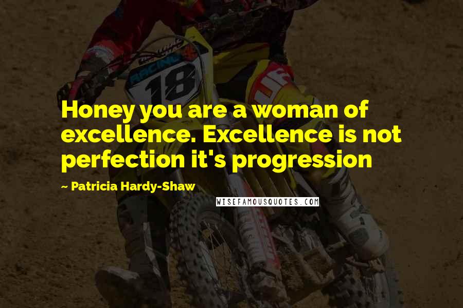 Patricia Hardy-Shaw Quotes: Honey you are a woman of excellence. Excellence is not perfection it's progression