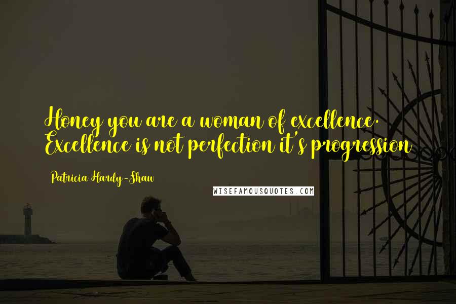 Patricia Hardy-Shaw Quotes: Honey you are a woman of excellence. Excellence is not perfection it's progression