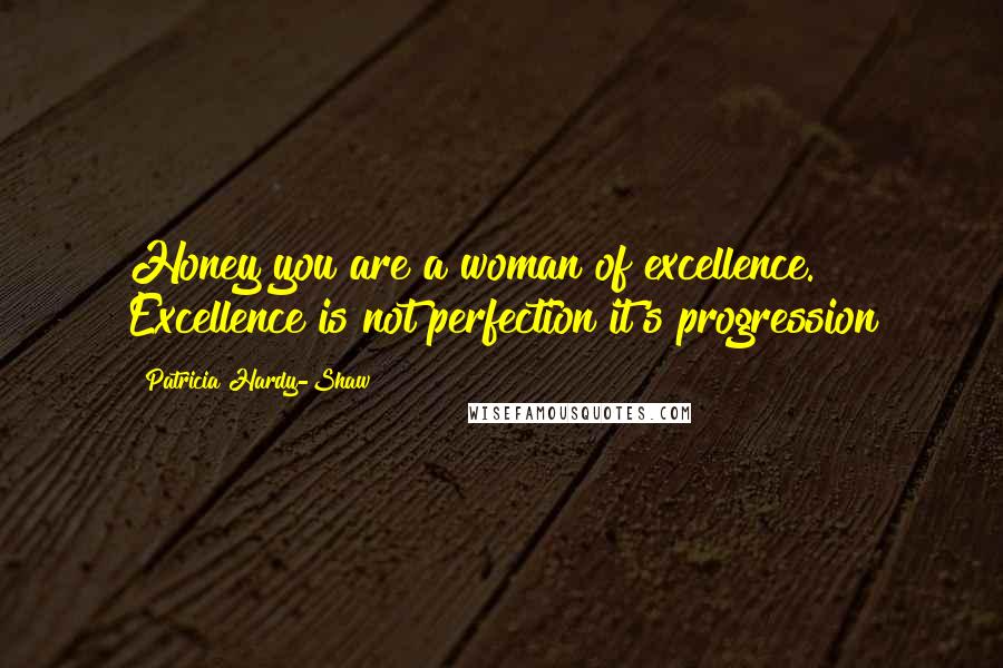 Patricia Hardy-Shaw Quotes: Honey you are a woman of excellence. Excellence is not perfection it's progression