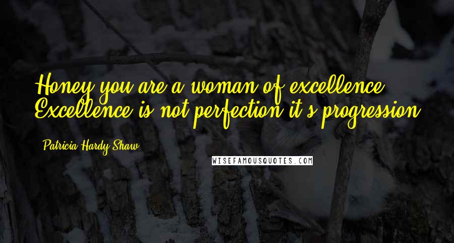 Patricia Hardy-Shaw Quotes: Honey you are a woman of excellence. Excellence is not perfection it's progression