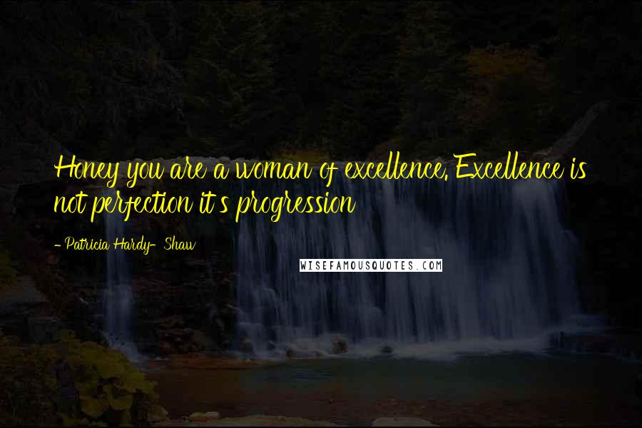 Patricia Hardy-Shaw Quotes: Honey you are a woman of excellence. Excellence is not perfection it's progression