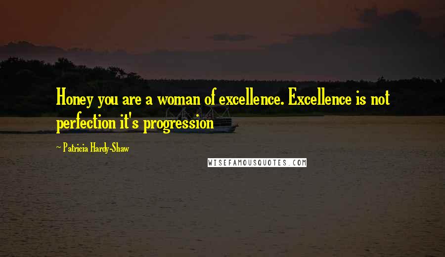 Patricia Hardy-Shaw Quotes: Honey you are a woman of excellence. Excellence is not perfection it's progression