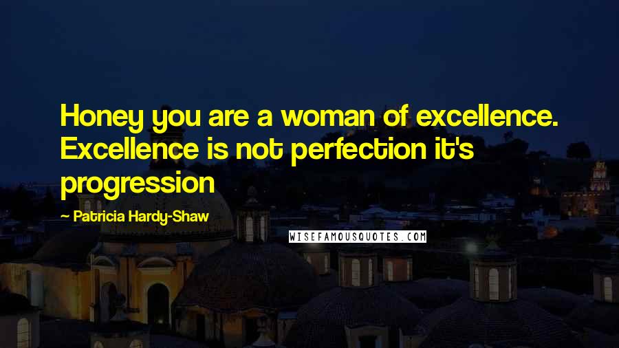 Patricia Hardy-Shaw Quotes: Honey you are a woman of excellence. Excellence is not perfection it's progression