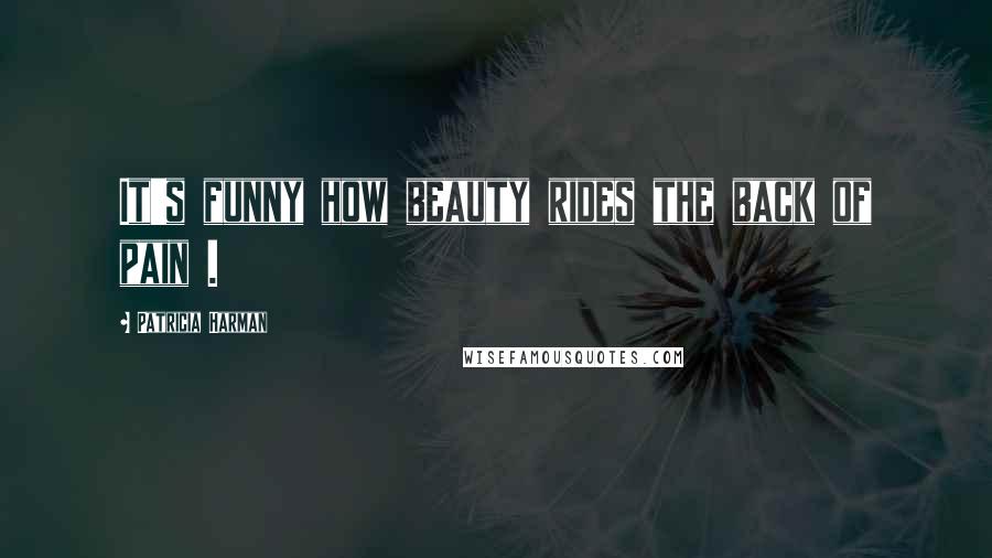 Patricia Harman Quotes: It's funny how beauty rides the back of pain .