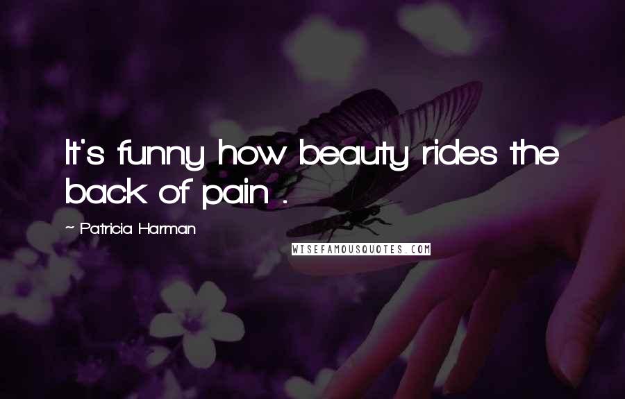 Patricia Harman Quotes: It's funny how beauty rides the back of pain .