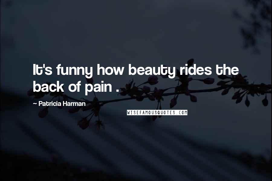 Patricia Harman Quotes: It's funny how beauty rides the back of pain .