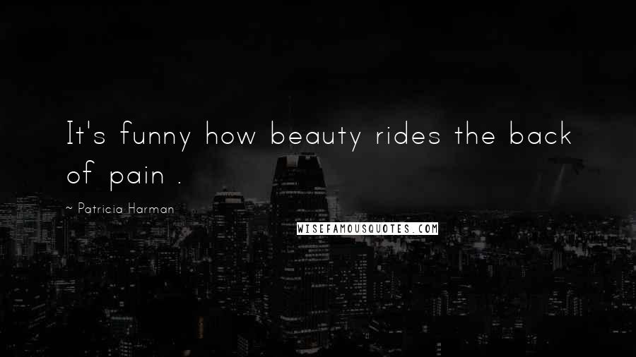 Patricia Harman Quotes: It's funny how beauty rides the back of pain .