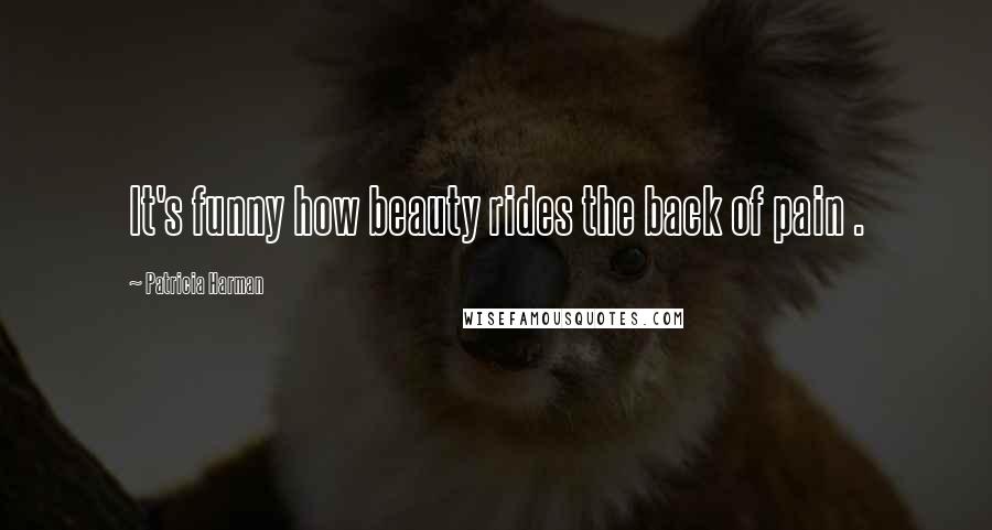 Patricia Harman Quotes: It's funny how beauty rides the back of pain .
