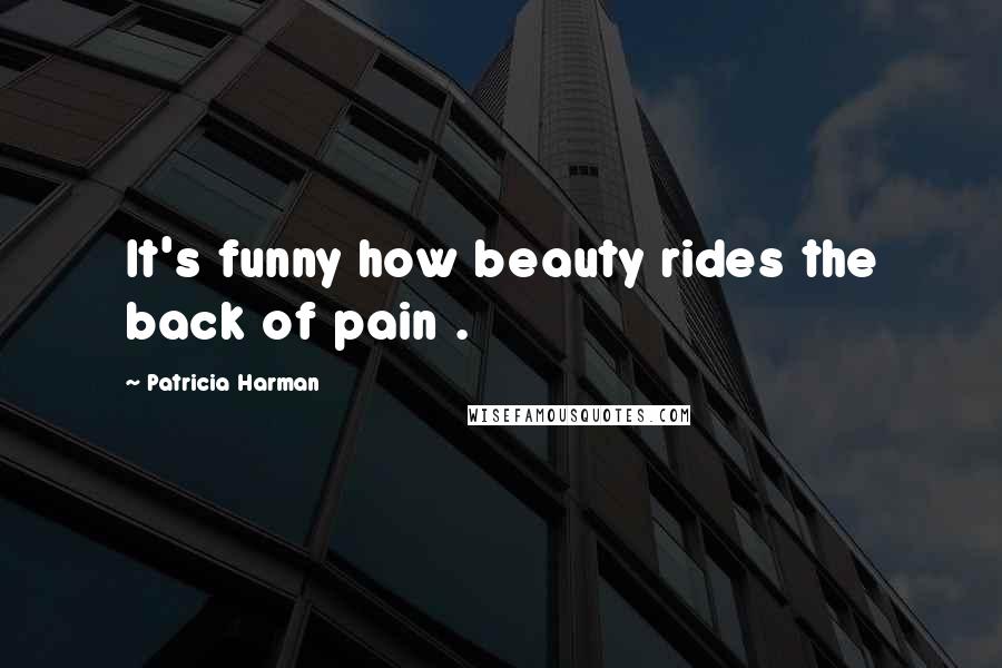 Patricia Harman Quotes: It's funny how beauty rides the back of pain .