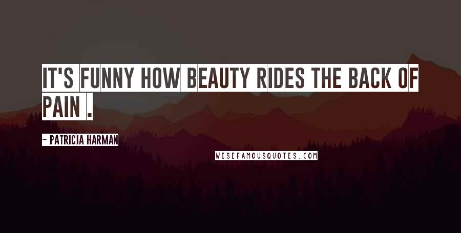 Patricia Harman Quotes: It's funny how beauty rides the back of pain .