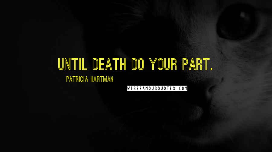 Patricia Hartman Quotes: Until death do YOUR part.