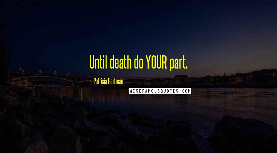 Patricia Hartman Quotes: Until death do YOUR part.