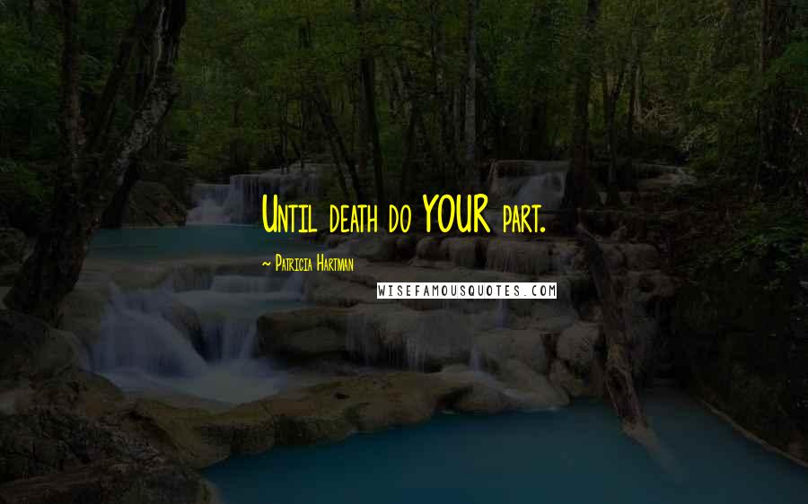 Patricia Hartman Quotes: Until death do YOUR part.