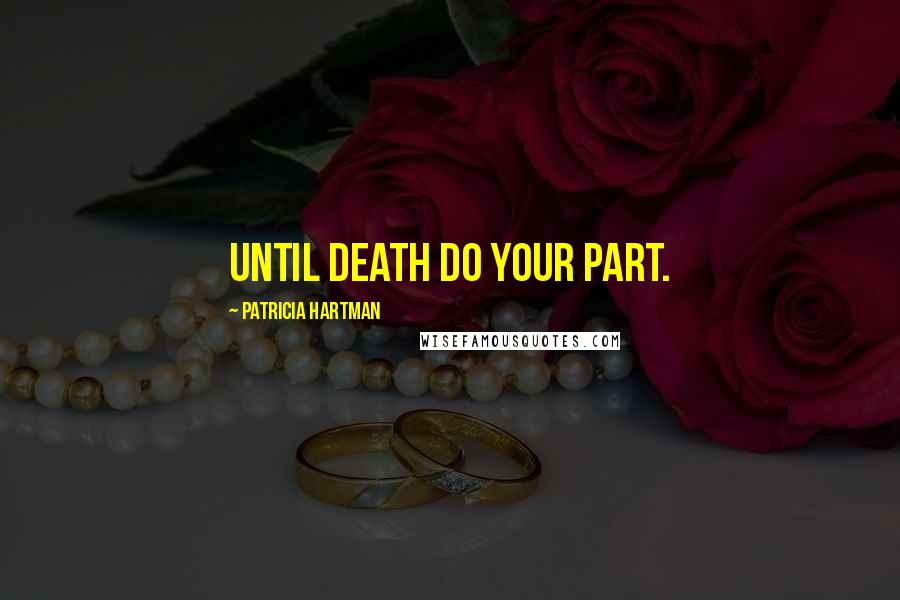 Patricia Hartman Quotes: Until death do YOUR part.