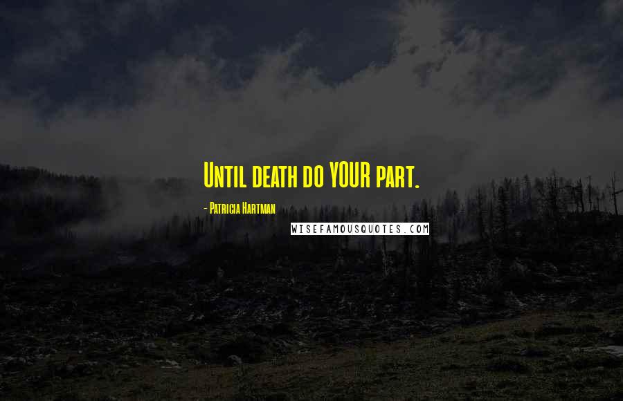 Patricia Hartman Quotes: Until death do YOUR part.
