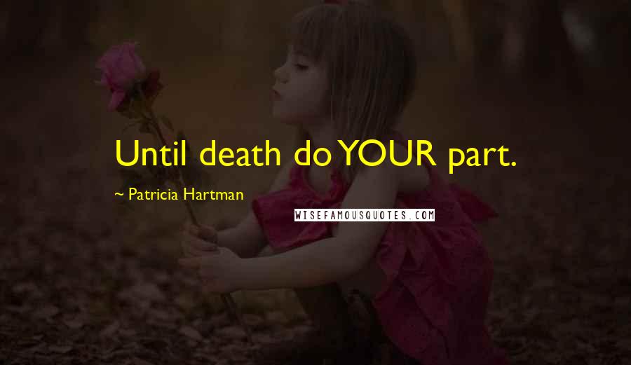 Patricia Hartman Quotes: Until death do YOUR part.