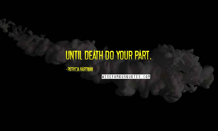 Patricia Hartman Quotes: Until death do YOUR part.