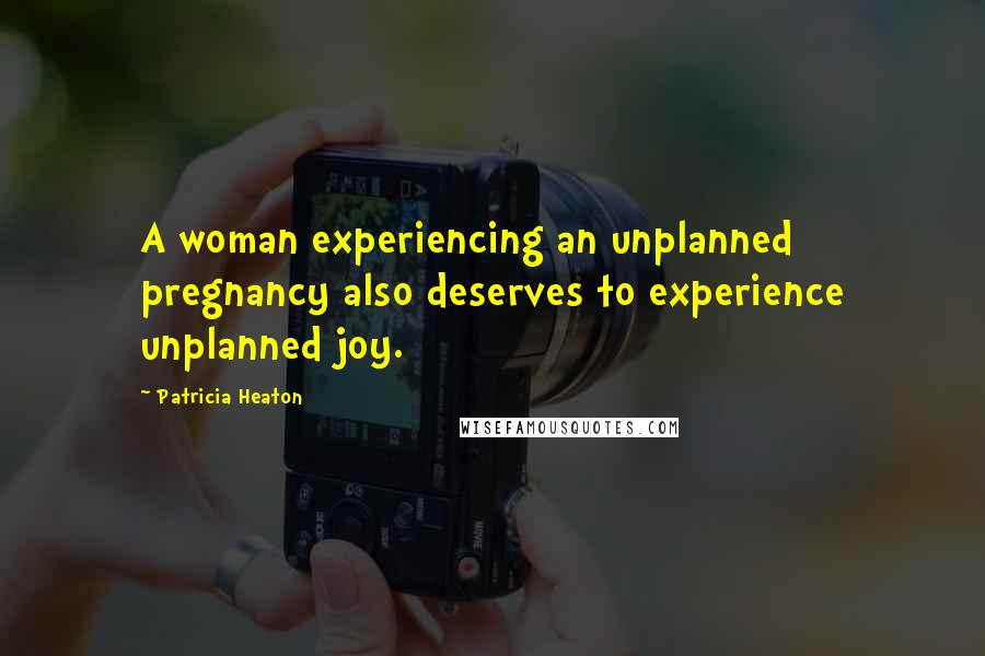 Patricia Heaton Quotes: A woman experiencing an unplanned pregnancy also deserves to experience unplanned joy.