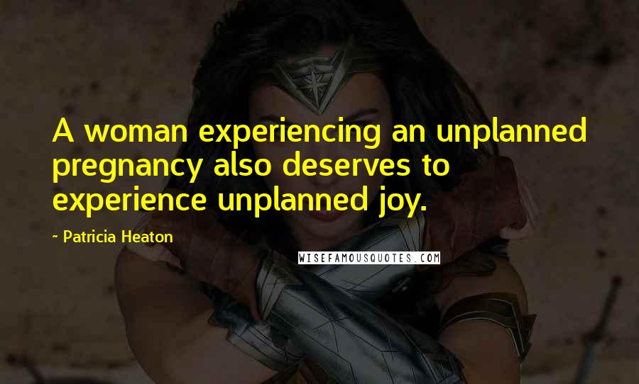 Patricia Heaton Quotes: A woman experiencing an unplanned pregnancy also deserves to experience unplanned joy.