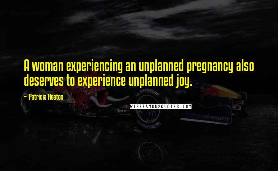 Patricia Heaton Quotes: A woman experiencing an unplanned pregnancy also deserves to experience unplanned joy.