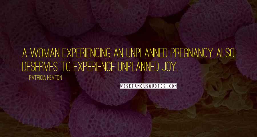 Patricia Heaton Quotes: A woman experiencing an unplanned pregnancy also deserves to experience unplanned joy.