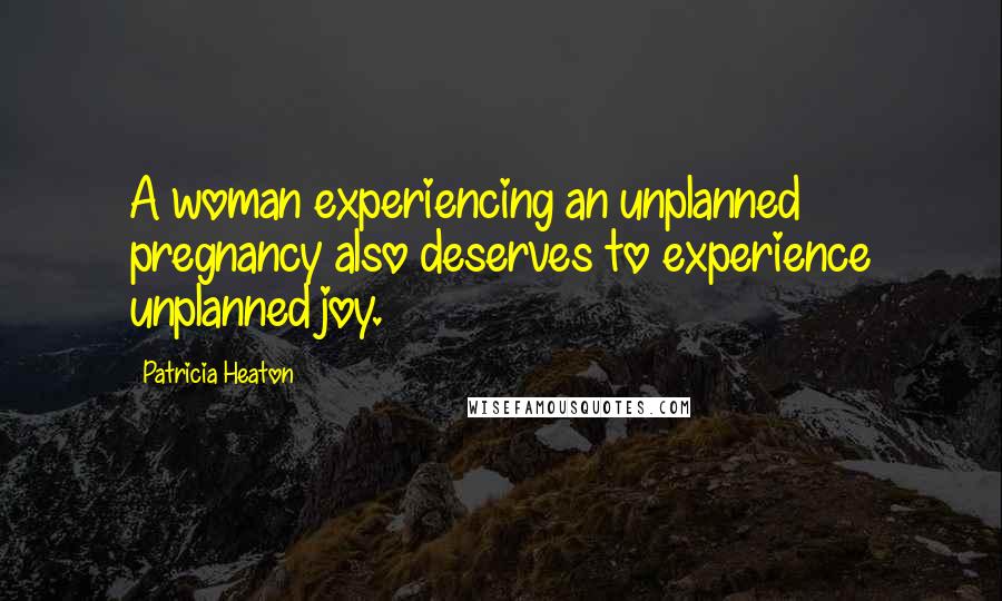 Patricia Heaton Quotes: A woman experiencing an unplanned pregnancy also deserves to experience unplanned joy.