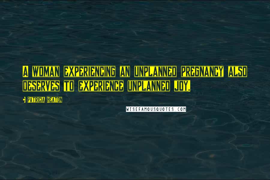 Patricia Heaton Quotes: A woman experiencing an unplanned pregnancy also deserves to experience unplanned joy.