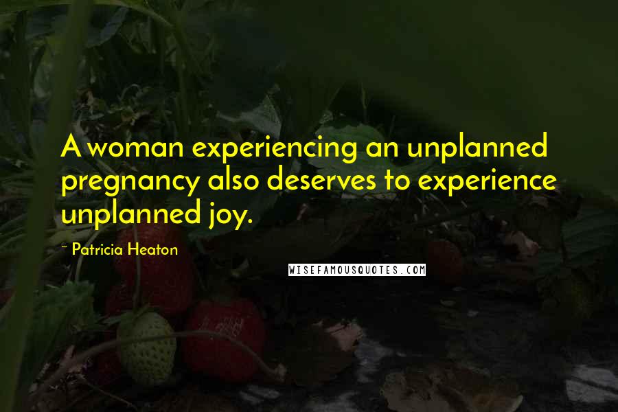 Patricia Heaton Quotes: A woman experiencing an unplanned pregnancy also deserves to experience unplanned joy.