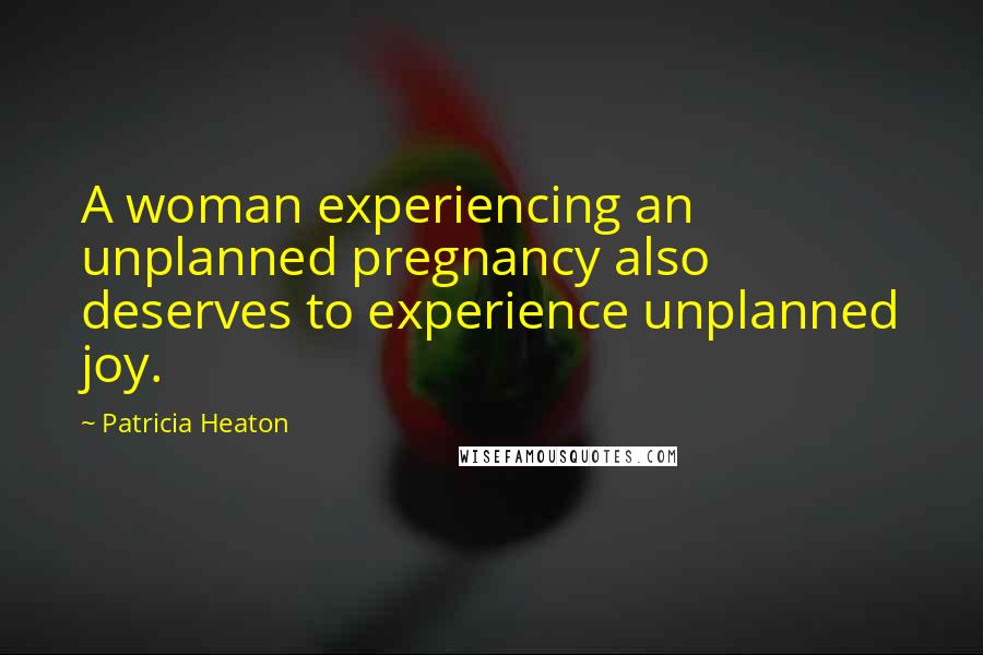 Patricia Heaton Quotes: A woman experiencing an unplanned pregnancy also deserves to experience unplanned joy.