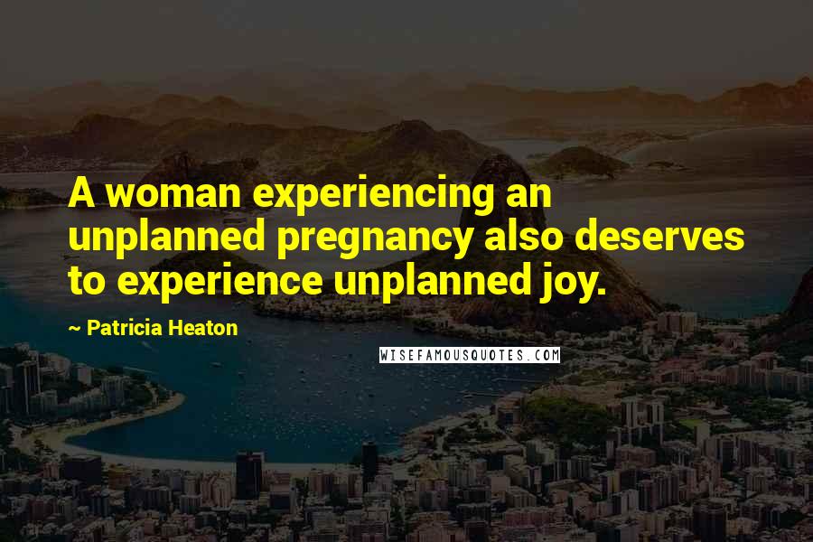 Patricia Heaton Quotes: A woman experiencing an unplanned pregnancy also deserves to experience unplanned joy.