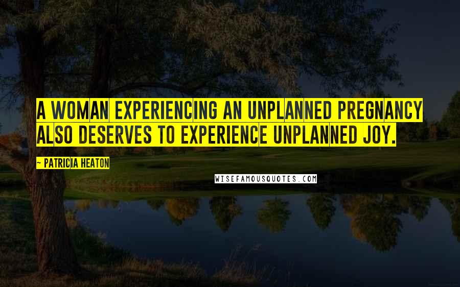 Patricia Heaton Quotes: A woman experiencing an unplanned pregnancy also deserves to experience unplanned joy.