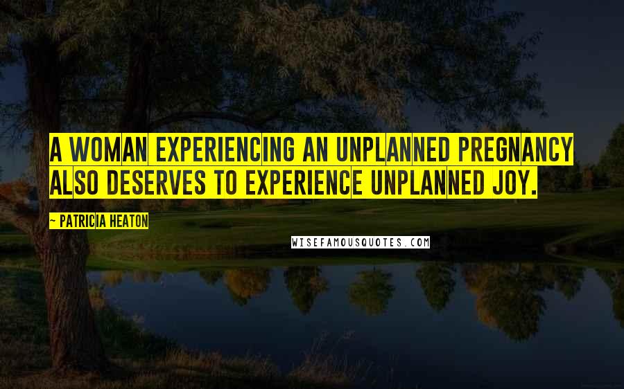 Patricia Heaton Quotes: A woman experiencing an unplanned pregnancy also deserves to experience unplanned joy.