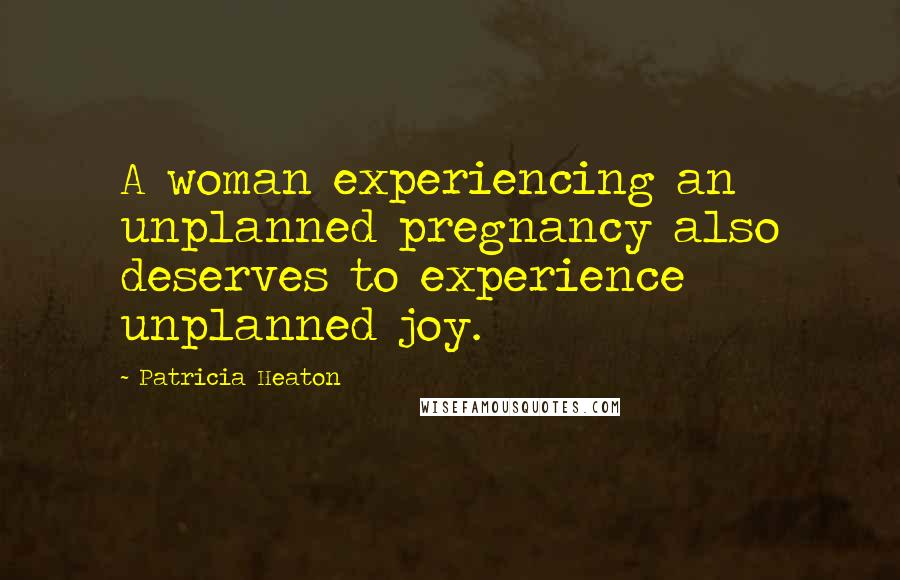 Patricia Heaton Quotes: A woman experiencing an unplanned pregnancy also deserves to experience unplanned joy.