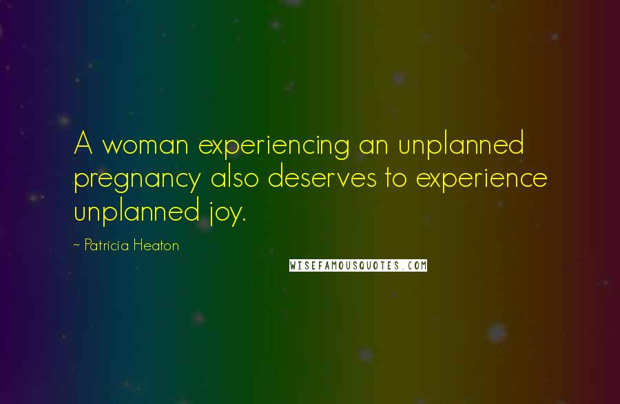 Patricia Heaton Quotes: A woman experiencing an unplanned pregnancy also deserves to experience unplanned joy.