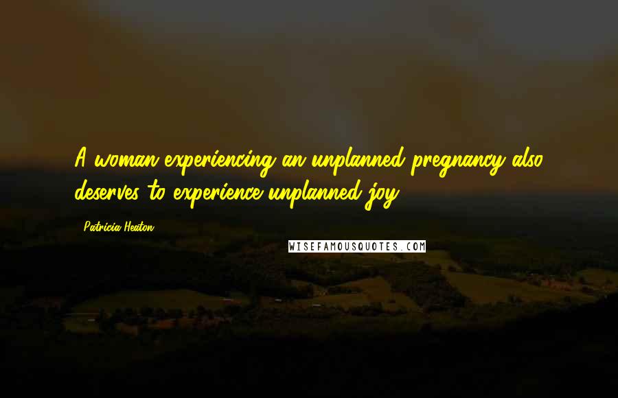 Patricia Heaton Quotes: A woman experiencing an unplanned pregnancy also deserves to experience unplanned joy.