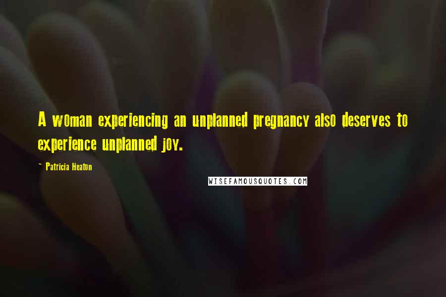 Patricia Heaton Quotes: A woman experiencing an unplanned pregnancy also deserves to experience unplanned joy.